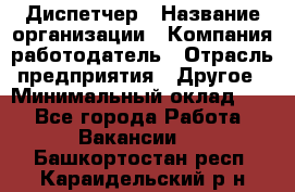 Диспетчер › Название организации ­ Компания-работодатель › Отрасль предприятия ­ Другое › Минимальный оклад ­ 1 - Все города Работа » Вакансии   . Башкортостан респ.,Караидельский р-н